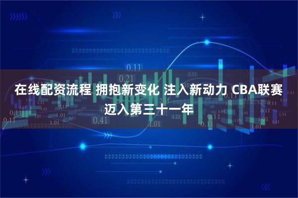 在线配资流程 拥抱新变化 注入新动力 CBA联赛迈入第三十一年
