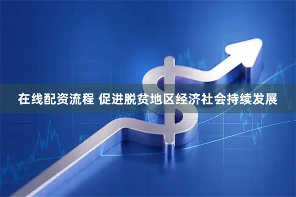 在线配资流程 促进脱贫地区经济社会持续发展