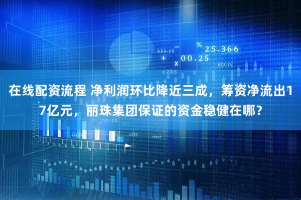 在线配资流程 净利润环比降近三成，筹资净流出17亿元，丽珠集团保证的资金稳健在哪？