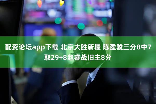 配资论坛app下载 北京大胜新疆 陈盈骏三分8中7取29+8赵睿战旧主8分