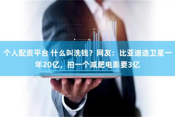 个人配资平台 什么叫洗钱？网友：比亚迪造卫星一年20亿，拍一个减肥电影要3亿