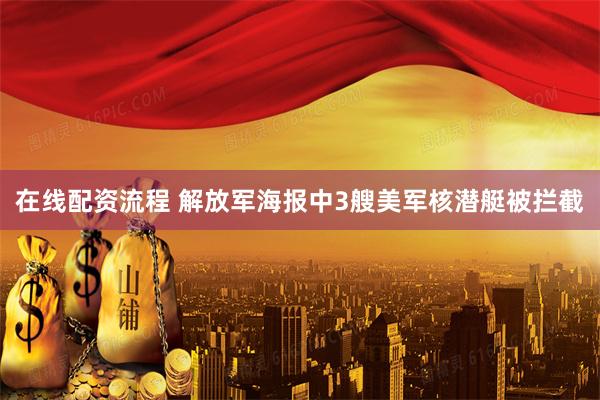 在线配资流程 解放军海报中3艘美军核潜艇被拦截