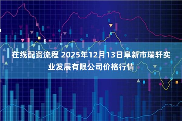 在线配资流程 2025年12月13日阜新市瑞轩实业发展有限公司价格行情