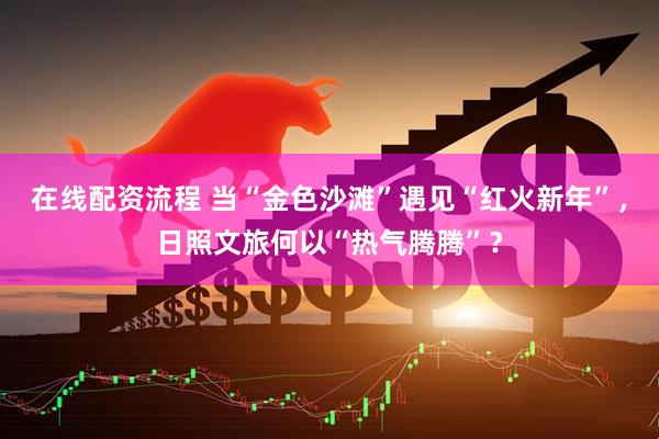 在线配资流程 当“金色沙滩”遇见“红火新年”，日照文旅何以“热气腾腾”？