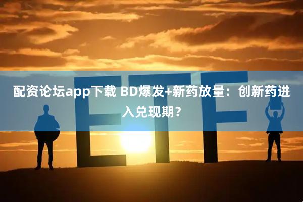 配资论坛app下载 BD爆发+新药放量：创新药进入兑现期？