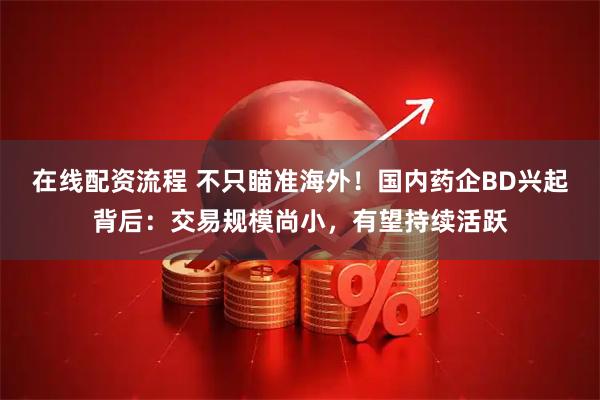在线配资流程 不只瞄准海外！国内药企BD兴起背后：交易规模尚小，有望持续活跃