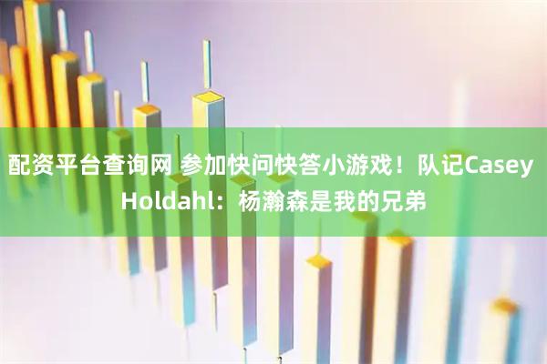 配资平台查询网 参加快问快答小游戏！队记Casey Holdahl：杨瀚森是我的兄弟