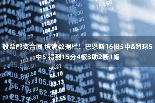 股票配资合同 填满数据栏！巴恩斯16投5中&罚球5中5 得到15分4板3助2断1帽