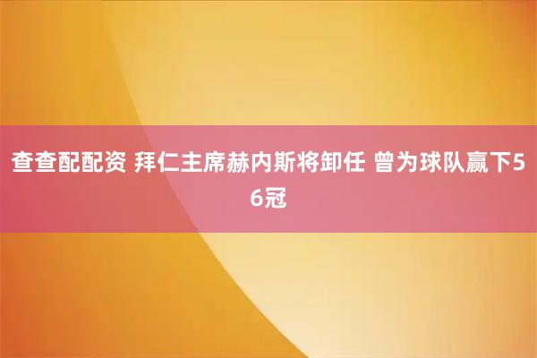 查查配配资 拜仁主席赫内斯将卸任 曾为球队赢下56冠