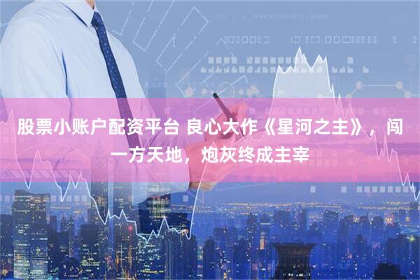 股票小账户配资平台 良心大作《星河之主》，闯一方天地，炮灰终成主宰