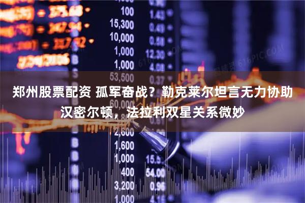郑州股票配资 孤军奋战？勒克莱尔坦言无力协助汉密尔顿，法拉利双星关系微妙