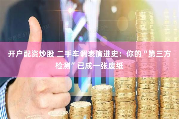 开户配资炒股 二手车调表演进史：你的“第三方检测”已成一张废纸
