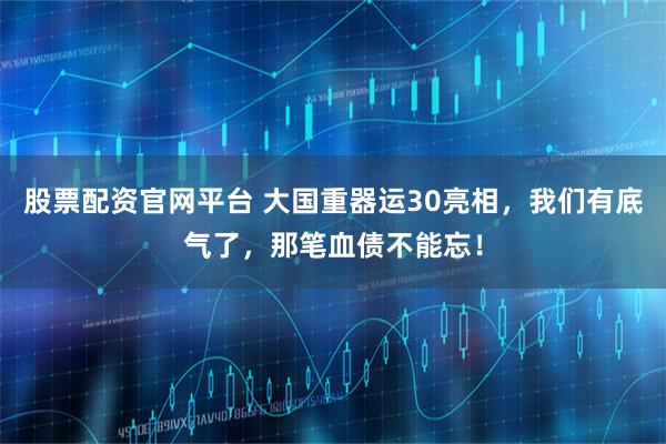 股票配资官网平台 大国重器运30亮相，我们有底气了，那笔血债不能忘！