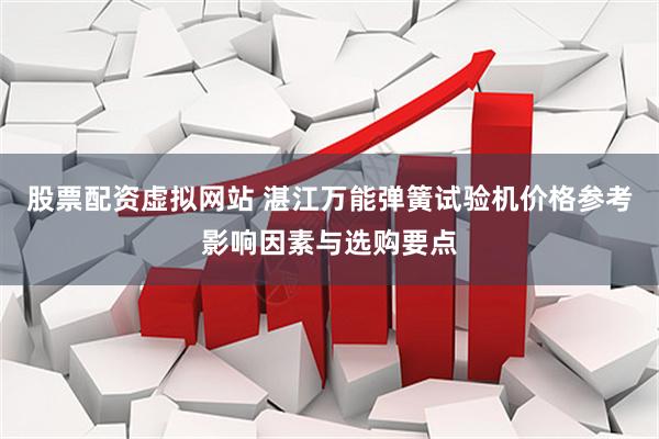 股票配资虚拟网站 湛江万能弹簧试验机价格参考影响因素与选购要点