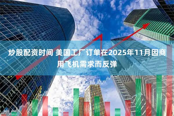 炒股配资时间 美国工厂订单在2025年11月因商用飞机需求而反弹