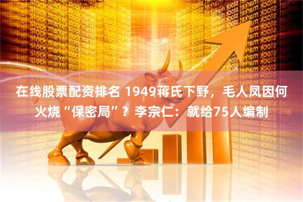 在线股票配资排名 1949蒋氏下野，毛人凤因何火烧“保密局”？李宗仁：就给75人编制