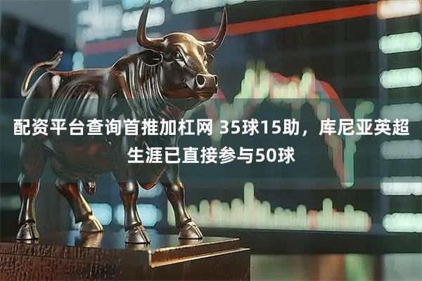 配资平台查询首推加杠网 35球15助，库尼亚英超生涯已直接参与50球