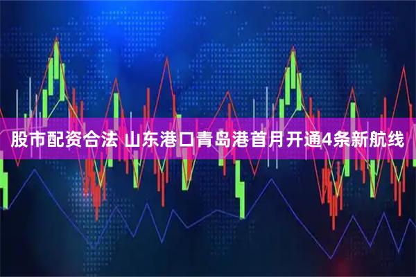 股市配资合法 山东港口青岛港首月开通4条新航线