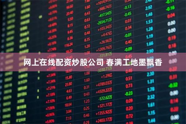 网上在线配资炒股公司 春满工地墨飘香