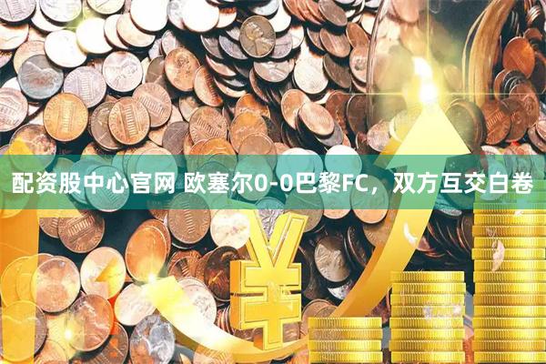 配资股中心官网 欧塞尔0-0巴黎FC，双方互交白卷