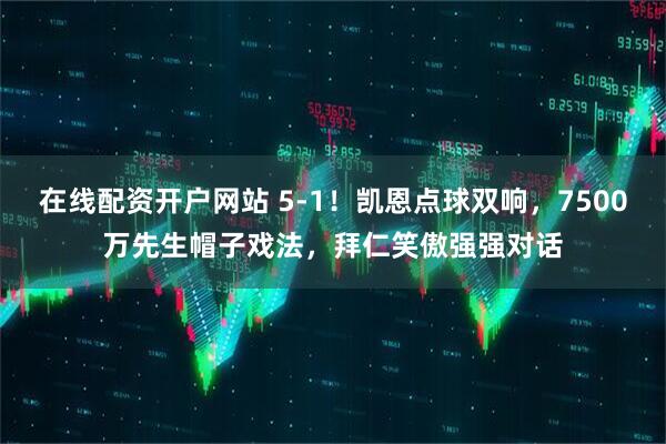 在线配资开户网站 5-1！凯恩点球双响，7500万先生帽子戏法，拜仁笑傲强强对话