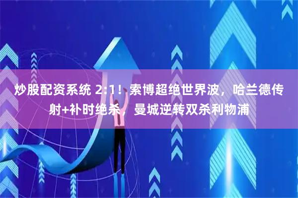 炒股配资系统 2:1！索博超绝世界波，哈兰德传射+补时绝杀，曼城逆转双杀利物浦