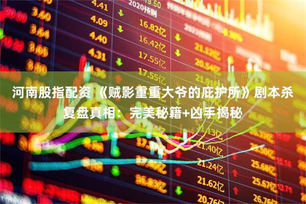 河南股指配资 《贼影重重大爷的庇护所》剧本杀复盘真相：完美秘籍+凶手揭秘