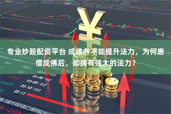 专业炒股配资平台 成佛并不能提升法力，为何唐僧成佛后，却拥有强大的法力？