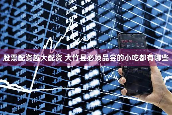 股票配资越大配资 大竹县必须品尝的小吃都有哪些