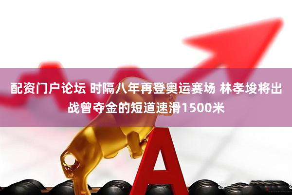 配资门户论坛 时隔八年再登奥运赛场 林孝埈将出战曾夺金的短道速滑1500米
