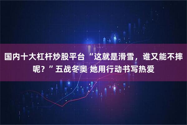 国内十大杠杆炒股平台 “这就是滑雪，谁又能不摔呢？”五战冬奥 她用行动书写热爱