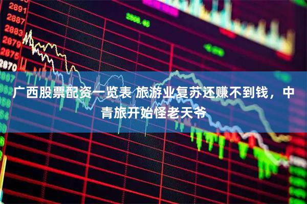 广西股票配资一览表 旅游业复苏还赚不到钱，中青旅开始怪老天爷