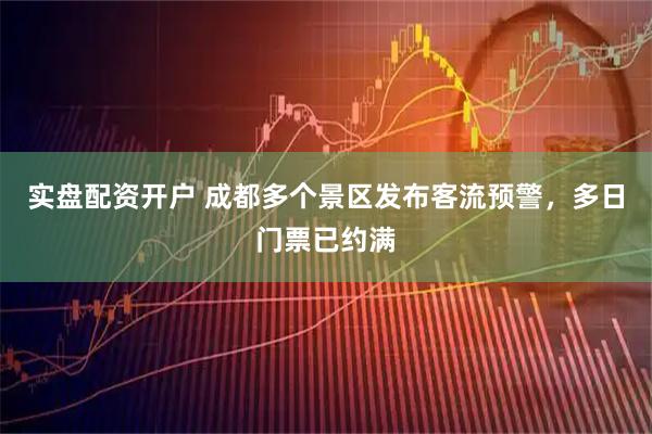 实盘配资开户 成都多个景区发布客流预警，多日门票已约满