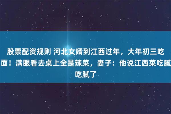 股票配资规则 河北女婿到江西过年，大年初三吃泡面！满眼看去桌上全是辣菜，妻子：他说江西菜吃腻了