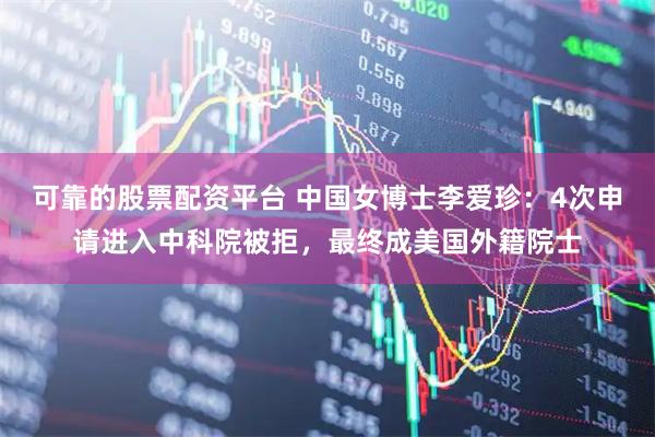 可靠的股票配资平台 中国女博士李爱珍：4次申请进入中科院被拒，最终成美国外籍院士