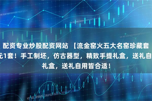 配资专业炒股配资网站 【流金窑火五大名窑珍藏套装】169元1套！手工制坯，仿古器型，精致手提礼盒，送礼自用皆合适！