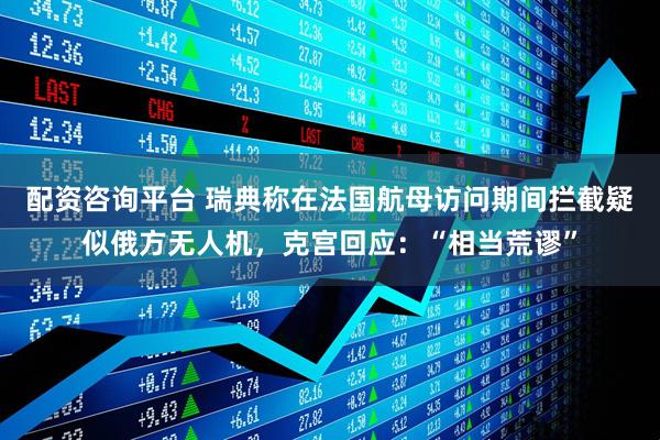 配资咨询平台 瑞典称在法国航母访问期间拦截疑似俄方无人机，克宫回应：“相当荒谬”
