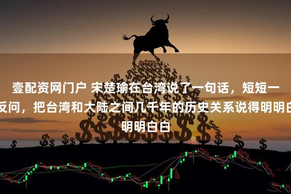 壹配资网门户 宋楚瑜在台湾说了一句话，短短一个反问，把台湾和大陆之间几千年的历史关系说得明明白白