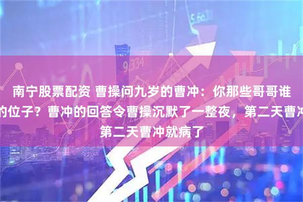 南宁股票配资 曹操问九岁的曹冲：你那些哥哥谁能接我的位子？曹冲的回答令曹操沉默了一整夜，第二天曹冲就病了