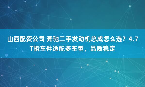 山西配资公司 奔驰二手发动机总成怎么选？4.7T拆车件适配多车型，品质稳定