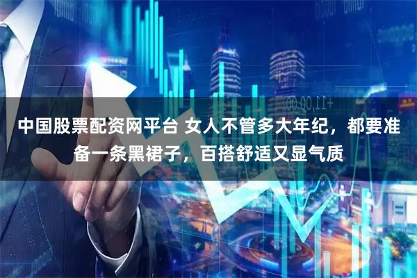 中国股票配资网平台 女人不管多大年纪，都要准备一条黑裙子，百搭舒适又显气质