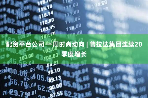 配资平台公司 一周时尚动向 | 普拉达集团连续20季度增长
