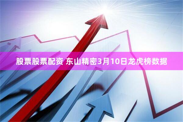 股票股票配资 东山精密3月10日龙虎榜数据