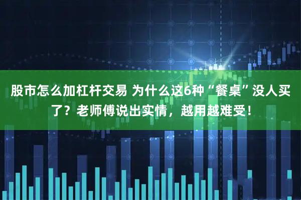 股市怎么加杠杆交易 为什么这6种“餐桌”没人买了？老师傅说出实情，越用越难受！
