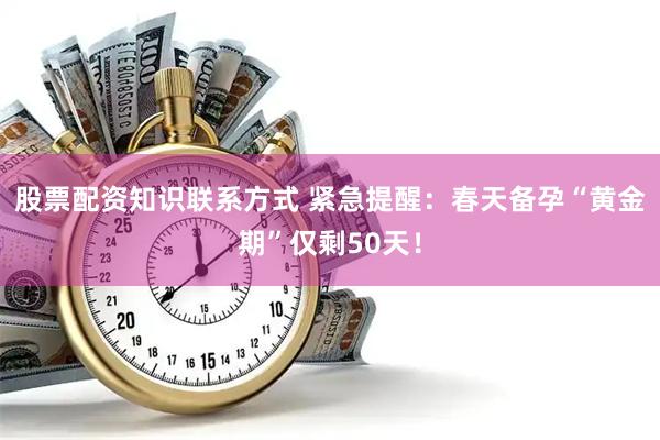 股票配资知识联系方式 紧急提醒：春天备孕“黄金期”仅剩50天！