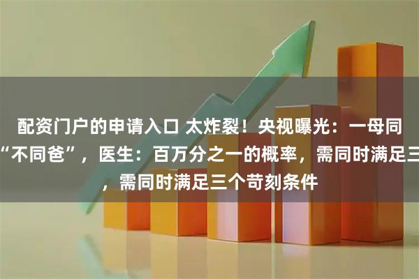 配资门户的申请入口 太炸裂！央视曝光：一母同胎的龙凤胎“不同爸”，医生：百万分之一的概率，需同时满足三个苛刻条件