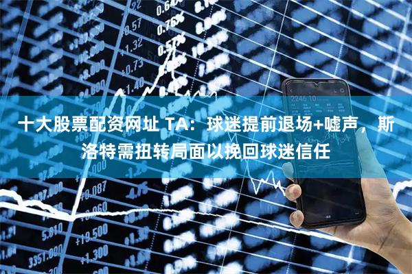 十大股票配资网址 TA：球迷提前退场+嘘声，斯洛特需扭转局面以挽回球迷信任