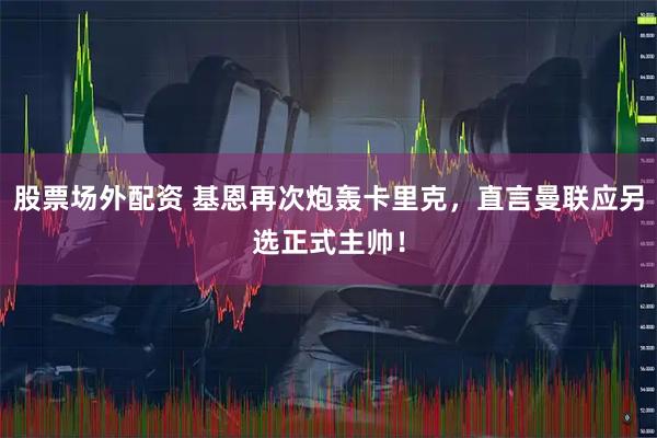 股票场外配资 基恩再次炮轰卡里克，直言曼联应另选正式主帅！