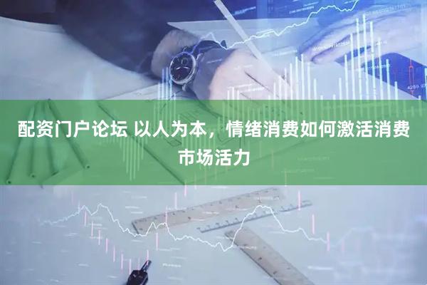 配资门户论坛 以人为本，情绪消费如何激活消费市场活力