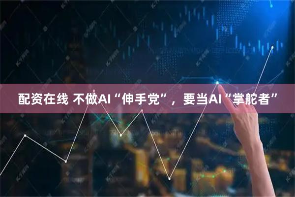 配资在线 不做AI“伸手党”，要当AI“掌舵者”